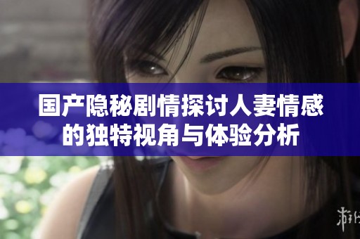 国产隐秘剧情探讨人妻情感的独特视角与体验分析
