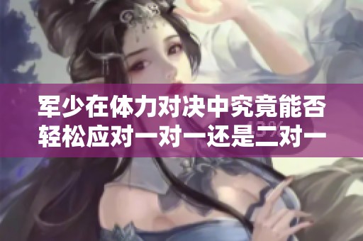 军少在体力对决中究竟能否轻松应对一对一还是二对一挑战