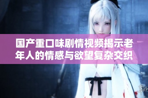 国产重口味剧情视频揭示老年人的情感与欲望复杂交织的世界