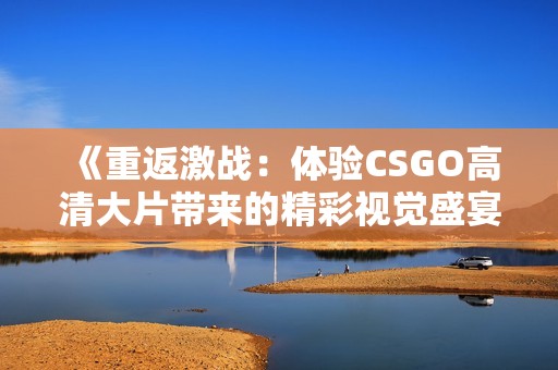 《重返激战：体验CSGO高清大片带来的精彩视觉盛宴》