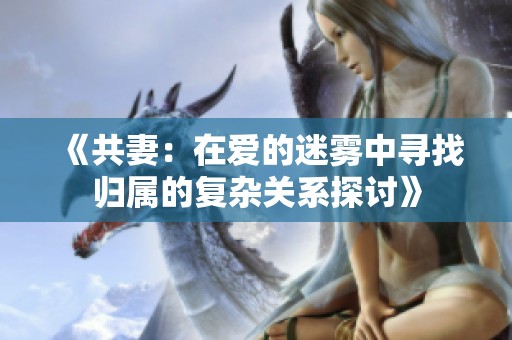 《共妻：在爱的迷雾中寻找归属的复杂关系探讨》