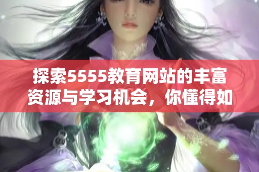 探索5555教育网站的丰富资源与学习机会，你懂得如何利用它们吗