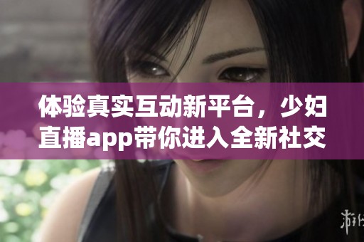 体验真实互动新平台，少妇直播app带你进入全新社交世界