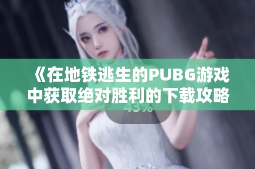 《在地铁逃生的PUBG游戏中获取绝对胜利的下载攻略与秘籍》