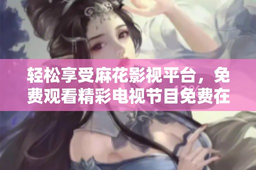 轻松享受麻花影视平台，免费观看精彩电视节目免费在线观看攻略