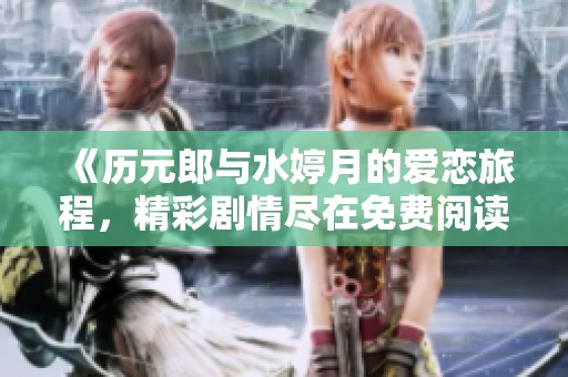 《历元郎与水婷月的爱恋旅程，精彩剧情尽在免费阅读中》