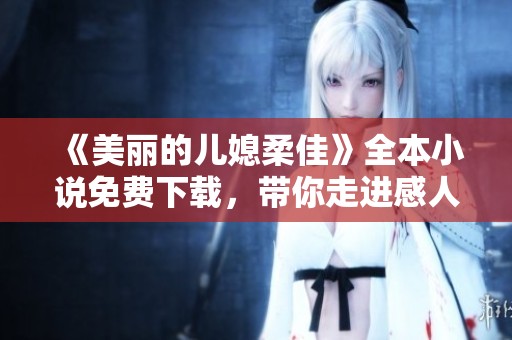 《美丽的儿媳柔佳》全本小说免费下载，带你走进感人故事情节