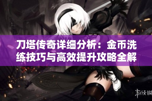 刀塔传奇详细分析：金币洗练技巧与高效提升攻略全解读