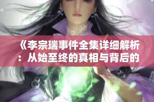 《李宗瑞事件全集详细解析：从始至终的真相与背后的故事》