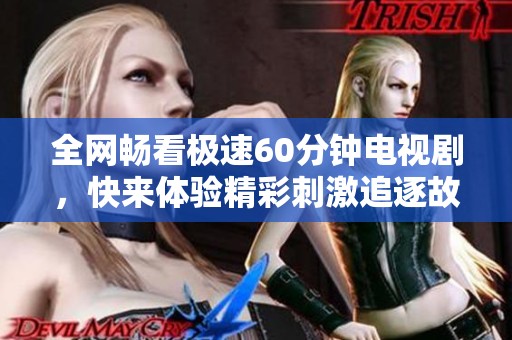 全网畅看极速60分钟电视剧，快来体验精彩刺激追逐故事