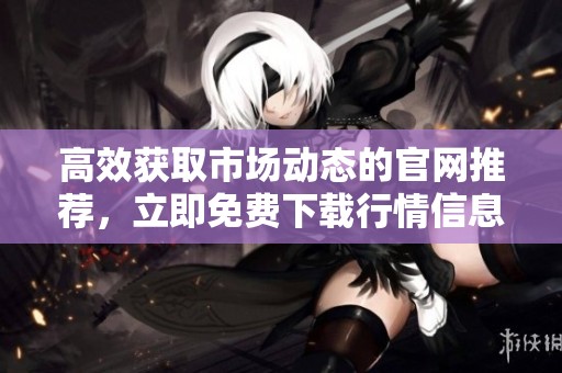 高效获取市场动态的官网推荐，立即免费下载行情信息网站资源