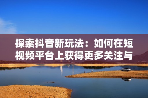 探索抖音新玩法：如何在短视频平台上获得更多关注与流量