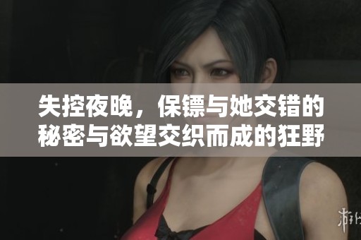 失控夜晚，保镖与她交错的秘密与欲望交织而成的狂野呻吟故事