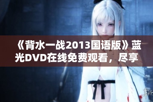 《背水一战2013国语版》蓝光DVD在线免费观看，尽享精彩剧情与视觉盛宴