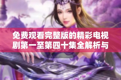 免费观看完整版的精彩电视剧第一至第四十集全解析与推荐