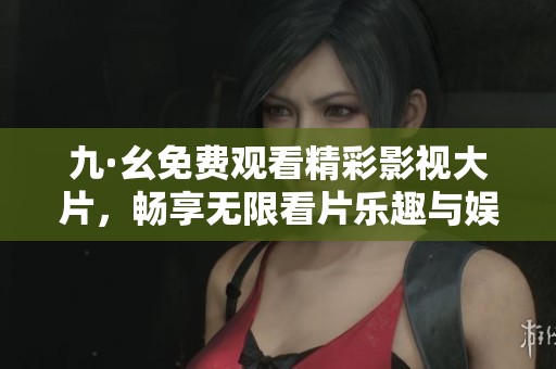 九·幺免费观看精彩影视大片，畅享无限看片乐趣与娱乐体验