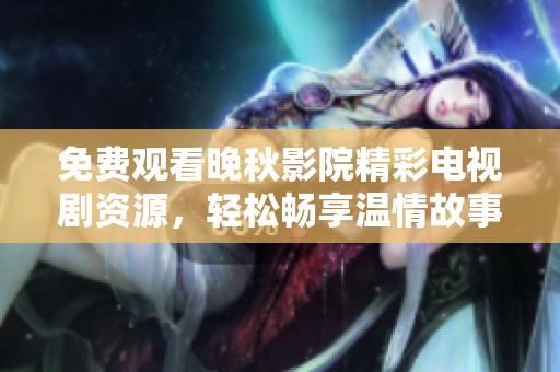 免费观看晚秋影院精彩电视剧资源，轻松畅享温情故事时光