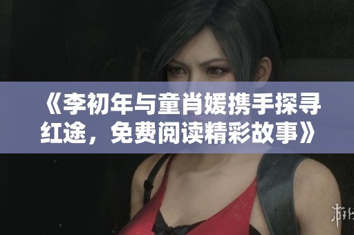 《李初年与童肖媛携手探寻红途，免费阅读精彩故事》