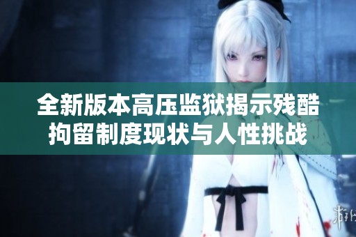 全新版本高压监狱揭示残酷拘留制度现状与人性挑战