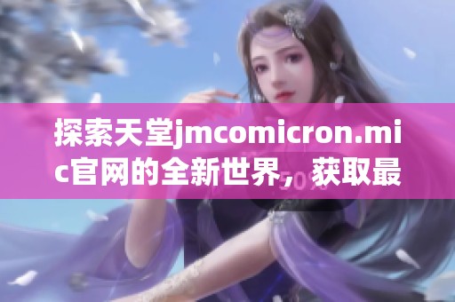 探索天堂jmcomicron.mic官网的全新世界，获取最新资讯与服务详情