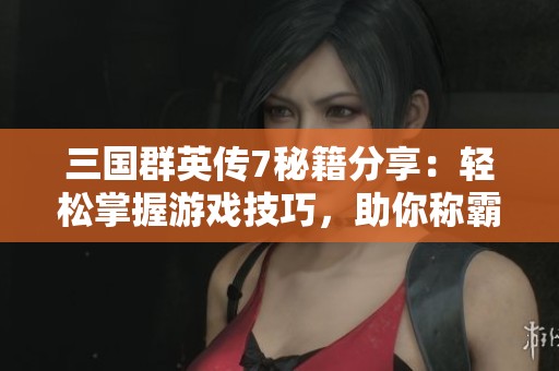 三国群英传7秘籍分享：轻松掌握游戏技巧，助你称霸天下