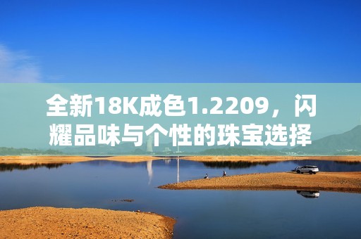 全新18K成色1.2209，闪耀品味与个性的珠宝选择