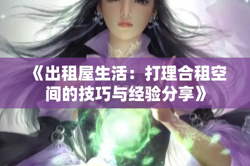 《出租屋生活：打理合租空间的技巧与经验分享》
