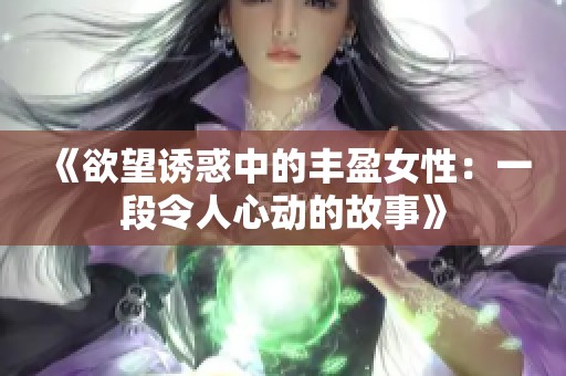 《欲望诱惑中的丰盈女性：一段令人心动的故事》
