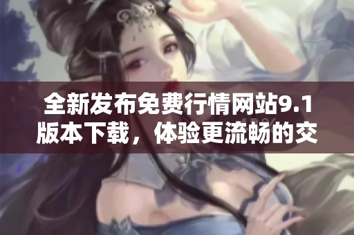 全新发布免费行情网站9.1版本下载，体验更流畅的交易服务