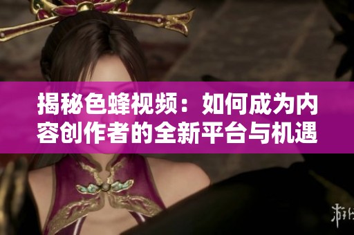 揭秘色蜂视频：如何成为内容创作者的全新平台与机遇