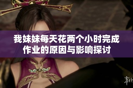 我妹妹每天花两个小时完成作业的原因与影响探讨