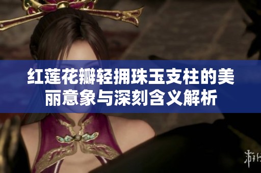 红莲花瓣轻拥珠玉支柱的美丽意象与深刻含义解析