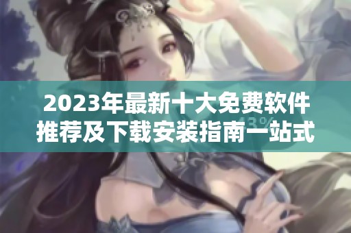 2023年最新十大免费软件推荐及下载安装指南一站式服务
