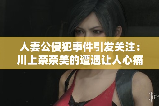 人妻公侵犯事件引发关注：川上奈奈美的遭遇让人心痛和深思