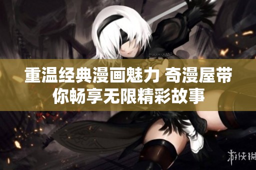 重温经典漫画魅力 奇漫屋带你畅享无限精彩故事