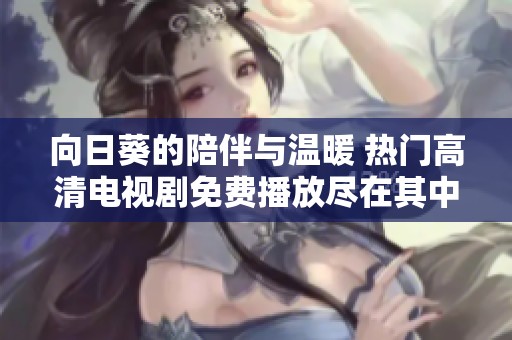 向日葵的陪伴与温暖 热门高清电视剧免费播放尽在其中