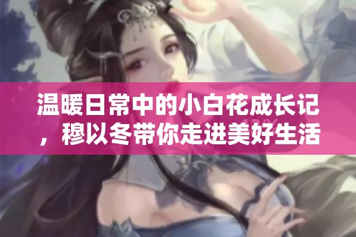 温暖日常中的小白花成长记，穆以冬带你走进美好生活