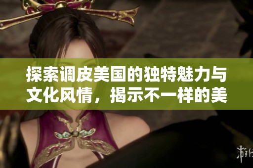探索调皮美国的独特魅力与文化风情，揭示不一样的美国生活方式
