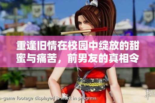 重逢旧情在校园中绽放的甜蜜与痛苦，前男友的真相令人动容