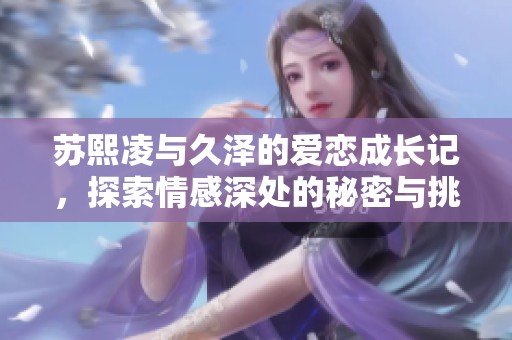 苏熙凌与久泽的爱恋成长记，探索情感深处的秘密与挑战