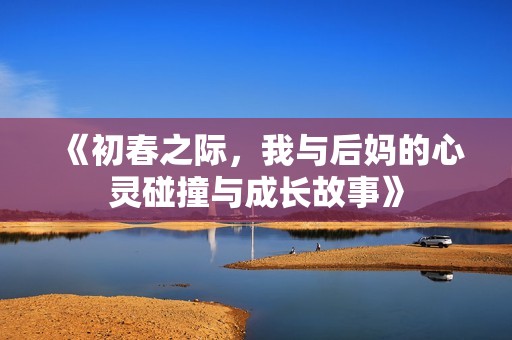 《初春之际，我与后妈的心灵碰撞与成长故事》