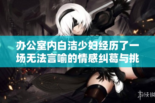 办公室内白洁少妇经历了一场无法言喻的情感纠葛与挑战