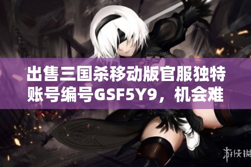 出售三国杀移动版官服独特账号编号GSF5Y9，机会难得快来抢购！