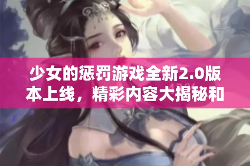 少女的惩罚游戏全新2.0版本上线，精彩内容大揭秘和玩法升级解析