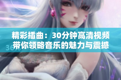 精彩插曲：30分钟高清视频带你领略音乐的魅力与震撼