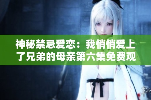 神秘禁忌爱恋：我悄悄爱上了兄弟的母亲第六集免费观看