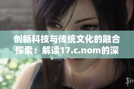 创新科技与传统文化的融合探索：解读17.c.nom的深刻内涵与影响