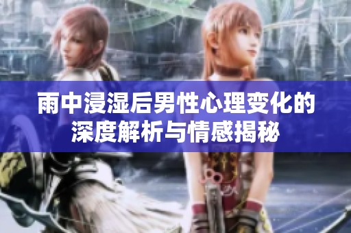 雨中浸湿后男性心理变化的深度解析与情感揭秘