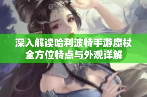 深入解读哈利波特手游魔杖全方位特点与外观详解