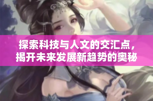 探索科技与人文的交汇点，揭开未来发展新趋势的奥秘与挑战